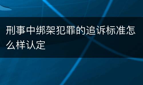 刑事中绑架犯罪的追诉标准怎么样认定