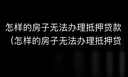 怎样的房子无法办理抵押贷款（怎样的房子无法办理抵押贷款呢）