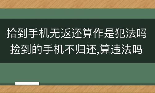 拾到手机无返还算作是犯法吗 捡到的手机不归还,算违法吗?