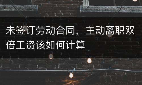 未签订劳动合同，主动离职双倍工资该如何计算