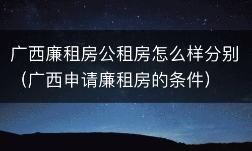广西廉租房公租房怎么样分别（广西申请廉租房的条件）