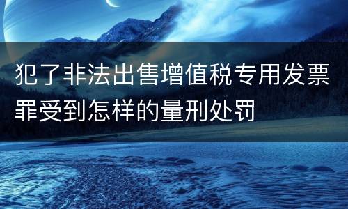 犯了非法出售增值税专用发票罪受到怎样的量刑处罚