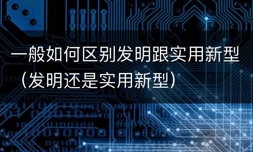 一般如何区别发明跟实用新型（发明还是实用新型）