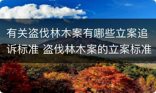 有关盗伐林木案有哪些立案追诉标准 盗伐林木案的立案标准及定罪与量刑