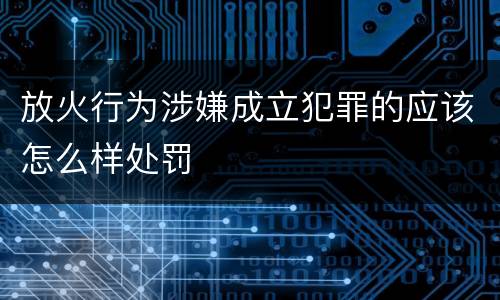 放火行为涉嫌成立犯罪的应该怎么样处罚