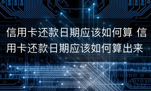 信用卡还款日期应该如何算 信用卡还款日期应该如何算出来