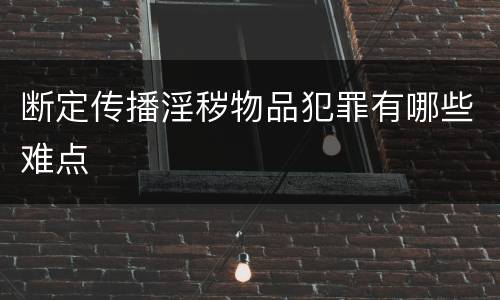 断定传播淫秽物品犯罪有哪些难点