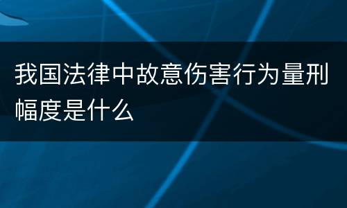 我国法律中故意伤害行为量刑幅度是什么