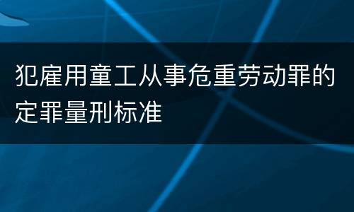犯雇用童工从事危重劳动罪的定罪量刑标准