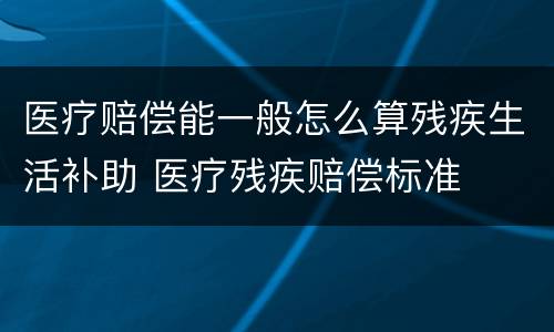 医疗赔偿能一般怎么算残疾生活补助 医疗残疾赔偿标准