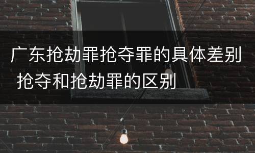广东抢劫罪抢夺罪的具体差别 抢夺和抢劫罪的区别
