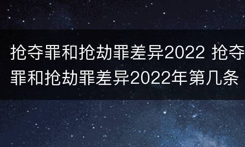 抢夺罪和抢劫罪差异2022 抢夺罪和抢劫罪差异2022年第几条