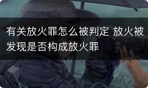 有关放火罪怎么被判定 放火被发现是否构成放火罪