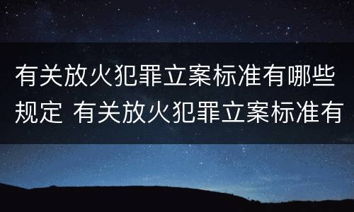 有关放火犯罪立案标准有哪些规定 有关放火犯罪立案标准有哪些规定呢