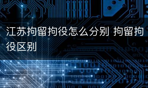 江苏拘留拘役怎么分别 拘留拘役区别