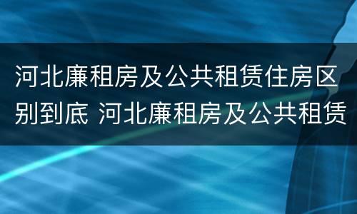河北廉租房及公共租赁住房区别到底 河北廉租房及公共租赁住房区别到底是什么