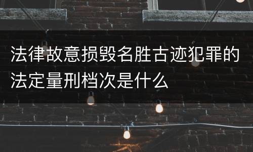 法律故意损毁名胜古迹犯罪的法定量刑档次是什么