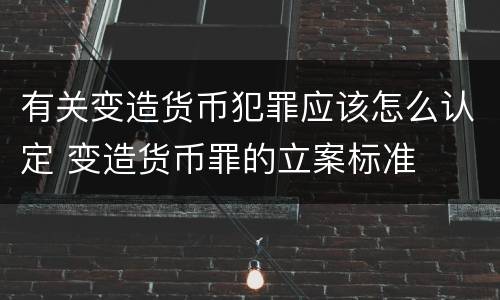 有关变造货币犯罪应该怎么认定 变造货币罪的立案标准