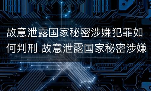 故意泄露国家秘密涉嫌犯罪如何判刑 故意泄露国家秘密涉嫌犯罪如何判刑案例