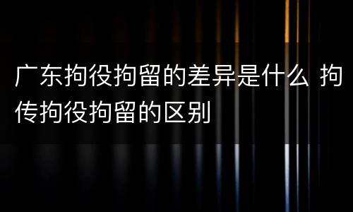 广东拘役拘留的差异是什么 拘传拘役拘留的区别