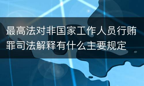 最高法对非国家工作人员行贿罪司法解释有什么主要规定
