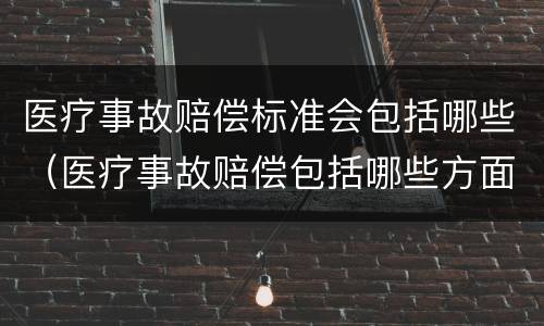 医疗事故赔偿标准会包括哪些（医疗事故赔偿包括哪些方面）