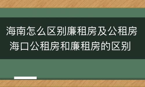 海南怎么区别廉租房及公租房 海口公租房和廉租房的区别
