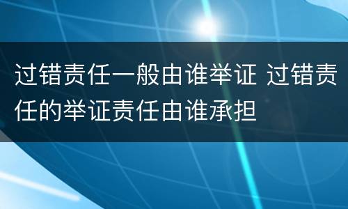 过错责任一般由谁举证 过错责任的举证责任由谁承担