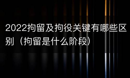 2022拘留及拘役关键有哪些区别（拘留是什么阶段）
