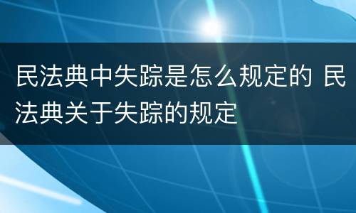 民法典中失踪是怎么规定的 民法典关于失踪的规定
