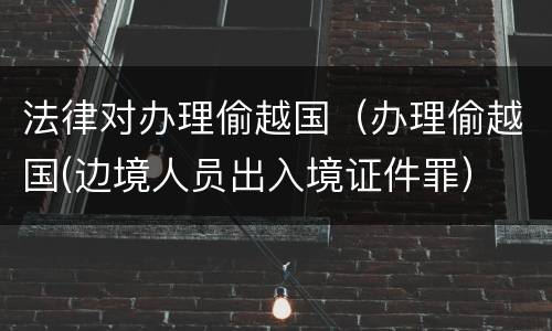 法律对办理偷越国（办理偷越国(边境人员出入境证件罪）