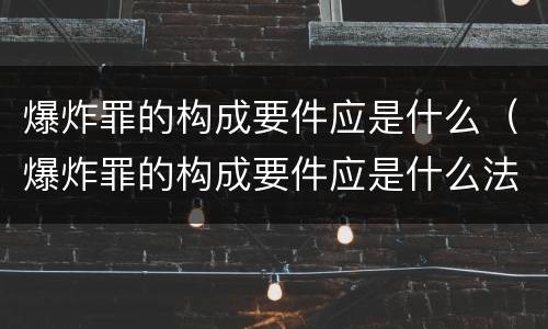 爆炸罪的构成要件应是什么（爆炸罪的构成要件应是什么法律）