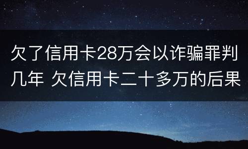 欠了信用卡28万会以诈骗罪判几年 欠信用卡二十多万的后果