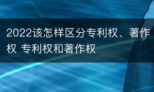 2022该怎样区分专利权、著作权 专利权和著作权
