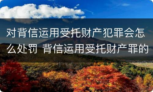 对背信运用受托财产犯罪会怎么处罚 背信运用受托财产罪的处罚对象