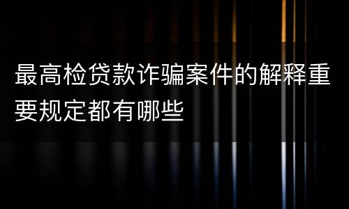 最高检贷款诈骗案件的解释重要规定都有哪些
