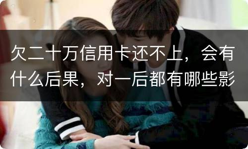 欠二十万信用卡还不上，会有什么后果，对一后都有哪些影响
