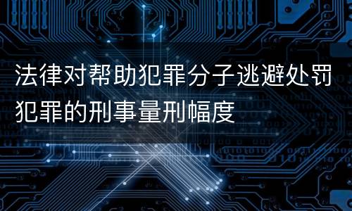 法律对帮助犯罪分子逃避处罚犯罪的刑事量刑幅度