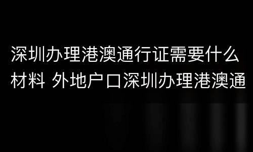 深圳办理港澳通行证需要什么材料 外地户口深圳办理港澳通行证需要什么材料