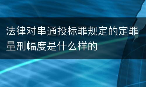 法律对串通投标罪规定的定罪量刑幅度是什么样的