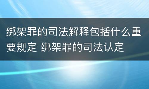 绑架罪的司法解释包括什么重要规定 绑架罪的司法认定