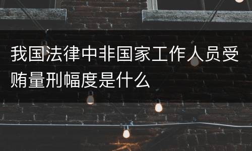 我国法律中非国家工作人员受贿量刑幅度是什么