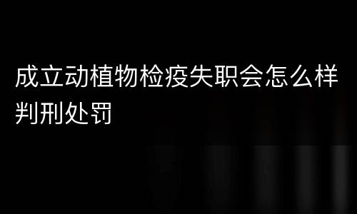 成立动植物检疫失职会怎么样判刑处罚