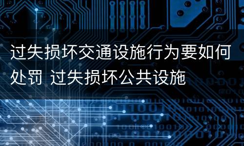 过失损坏交通设施行为要如何处罚 过失损坏公共设施