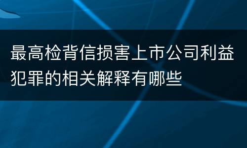 最高检背信损害上市公司利益犯罪的相关解释有哪些