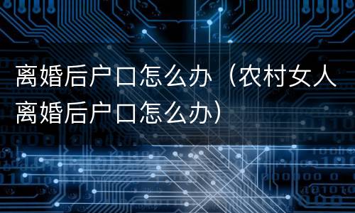 离婚后户口怎么办（农村女人离婚后户口怎么办）