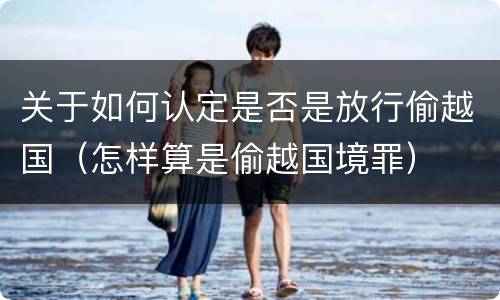 关于如何认定是否是放行偷越国（怎样算是偷越国境罪）