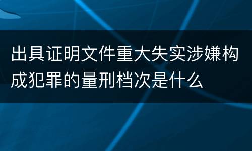 出具证明文件重大失实涉嫌构成犯罪的量刑档次是什么