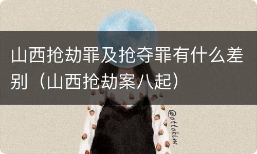 山西抢劫罪及抢夺罪有什么差别（山西抢劫案八起）