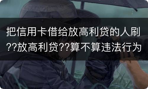 把信用卡借给放高利贷的人刷??放高利贷??算不算违法行为呢